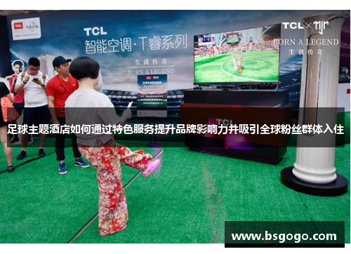 足球主题酒店如何通过特色服务提升品牌影响力并吸引全球粉丝群体入住